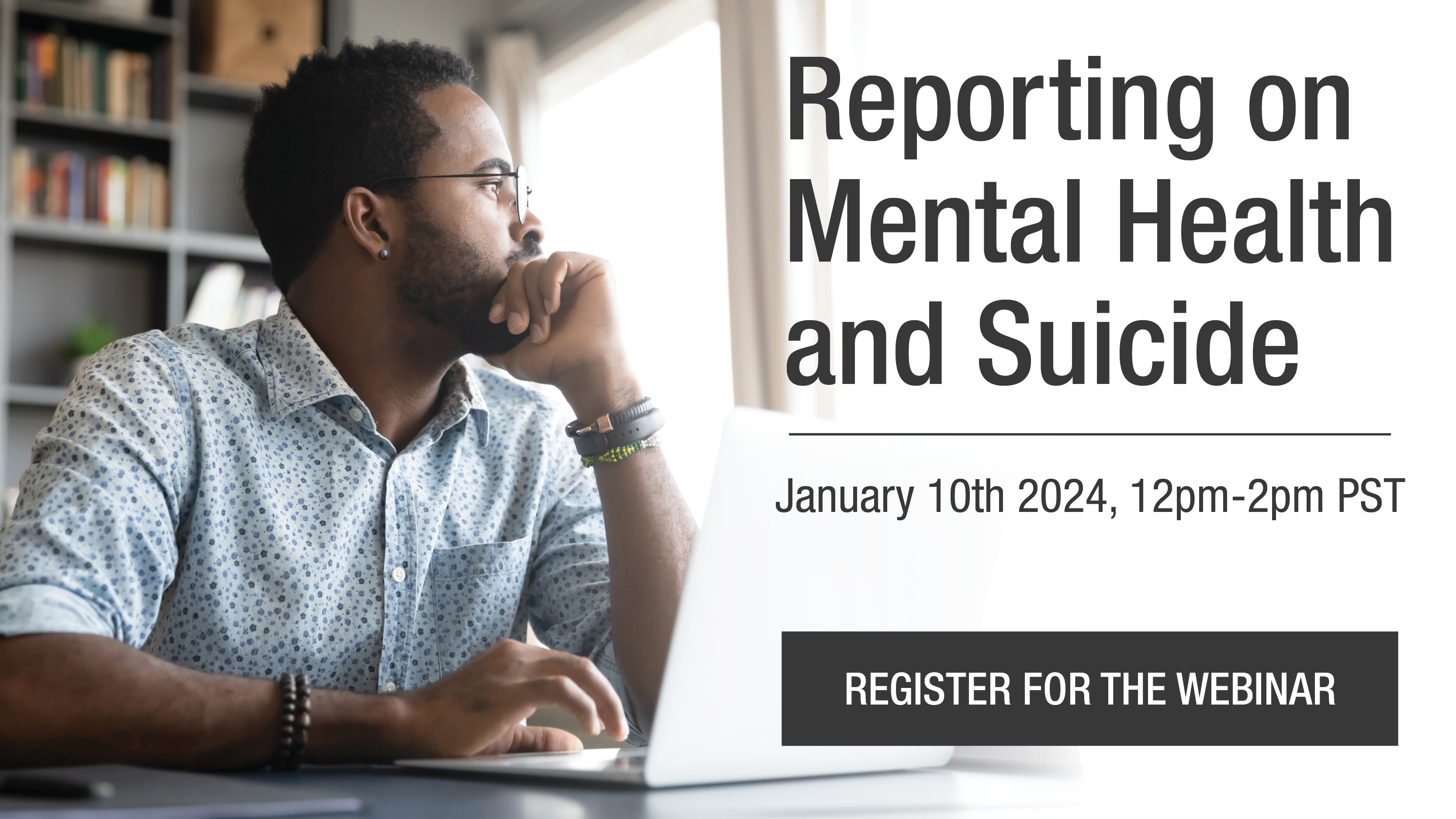 A man sits in front of a laptop wearing a light blue patterned button-up, gazing into the distance in thought. Text to the side shares the event title: "Reporting on mental health and suicide" and the date: "January 10th 2024, 12pm-2pm PST" and a call to "Register for the webinar" 